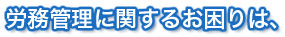 労務管理に関するお困りは